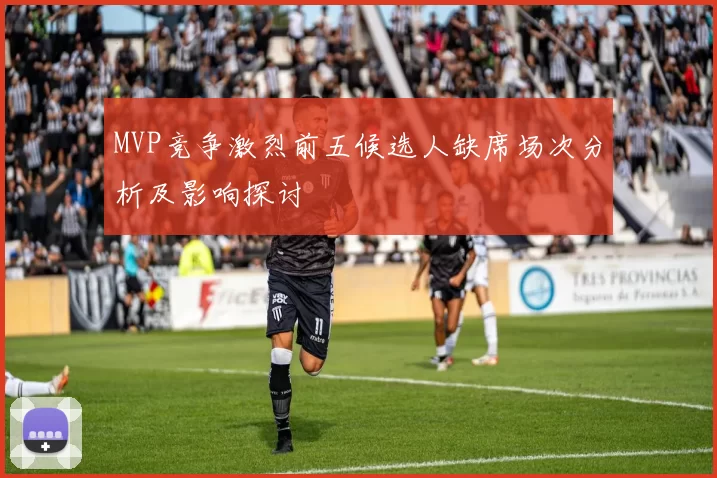 MVP竞争激烈前五候选人缺席场次分析及影响探讨