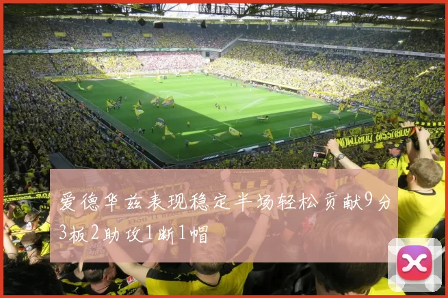 爱德华兹表现稳定半场轻松贡献9分3板2助攻1断1帽