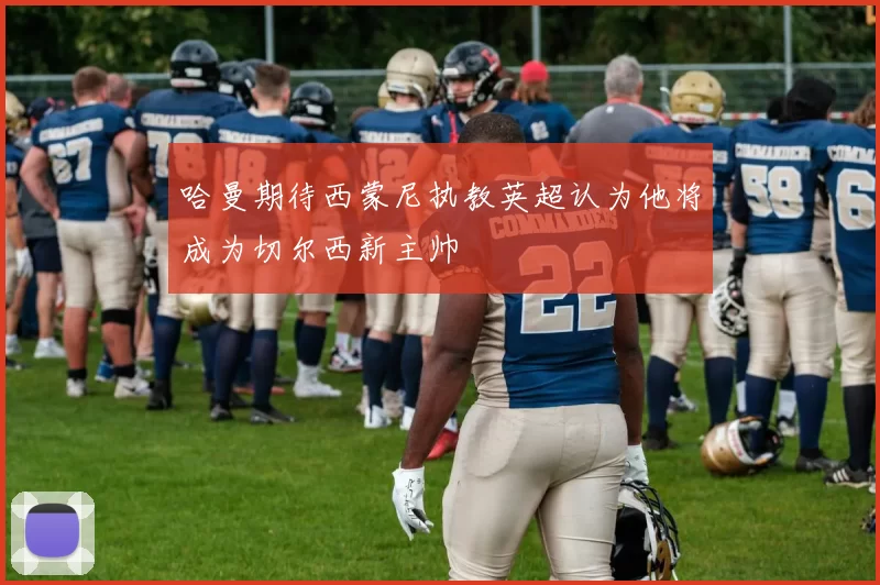 哈曼期待西蒙尼执教英超认为他将成为切尔西新主帅