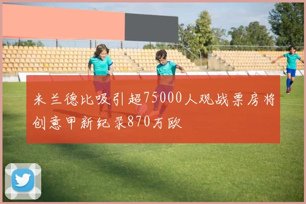 米兰德比吸引超75000人观战票房将创意甲新纪录870万欧