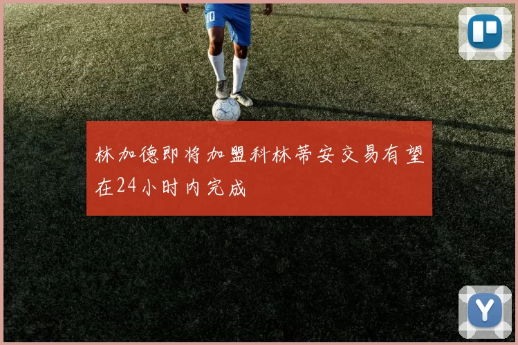 林加德即将加盟科林蒂安交易有望在24小时内完成