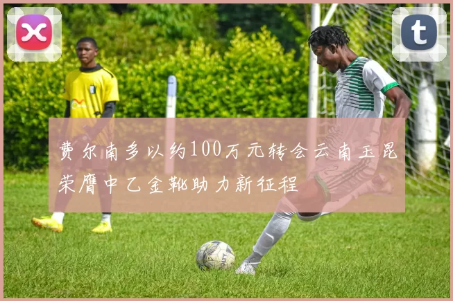 费尔南多以约100万元转会云南玉昆荣膺中乙金靴助力新征程