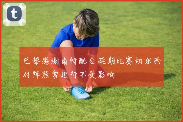 巴黎感谢南特配合延期比赛切尔西对阵照常进行不受影响