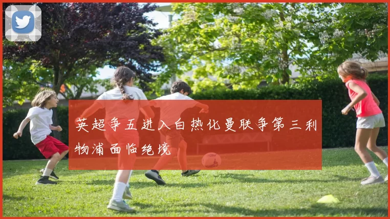 英超争五进入白热化曼联争第三利物浦面临绝境