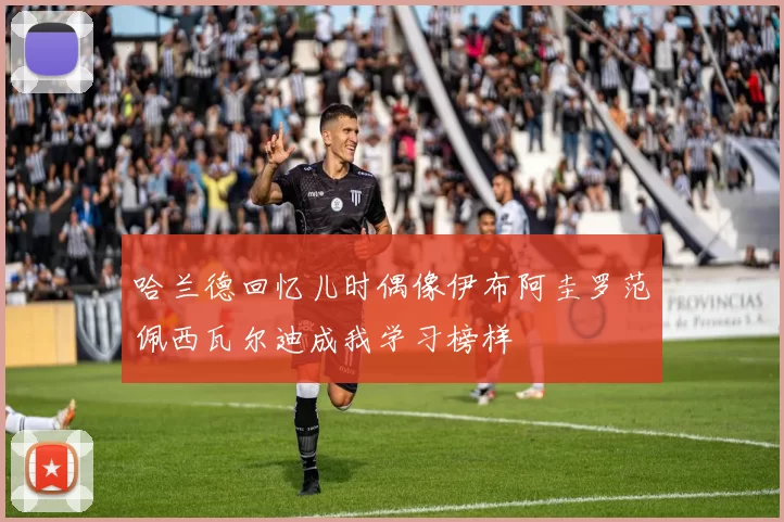 哈兰德回忆儿时偶像伊布阿圭罗范佩西瓦尔迪成我学习榜样