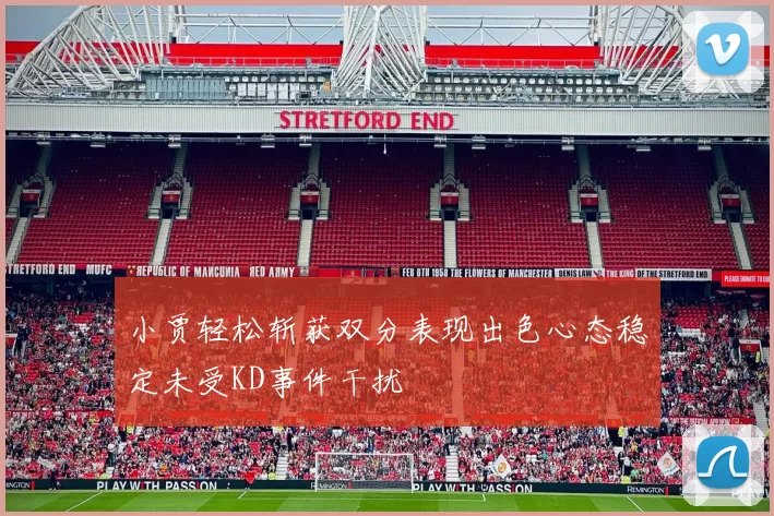 小贾轻松斩获双分表现出色心态稳定未受KD事件干扰