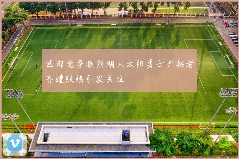 西部竞争激烈湖人太阳勇士开拓者齐遭败绩引发关注