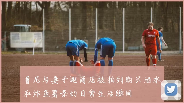 鲁尼与妻子逛商店被拍到购买酒水和炸鱼薯条的日常生活瞬间