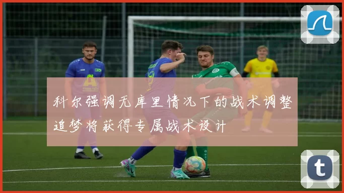 科尔强调无库里情况下的战术调整追梦将获得专属战术设计