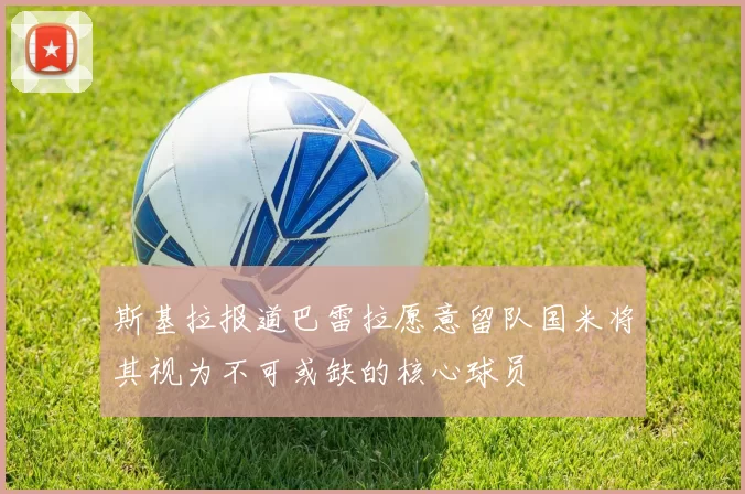 斯基拉报道巴雷拉愿意留队国米将其视为不可或缺的核心球员