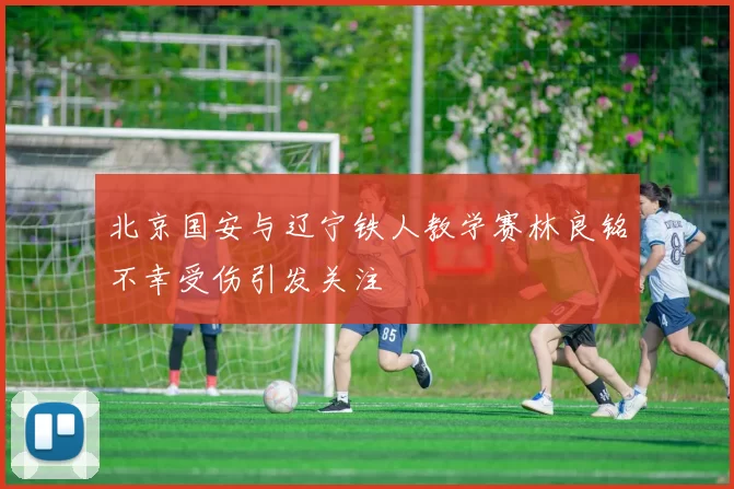 北京国安与辽宁铁人教学赛林良铭不幸受伤引发关注