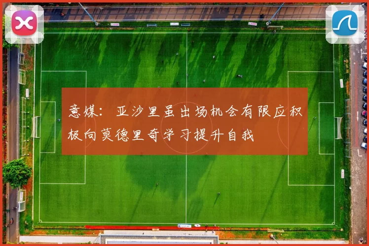 意媒：亚沙里虽出场机会有限应积极向莫德里奇学习提升自我