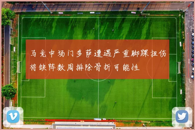 马竞中场门多萨遭遇严重脚踝扭伤将缺阵数周排除骨折可能性