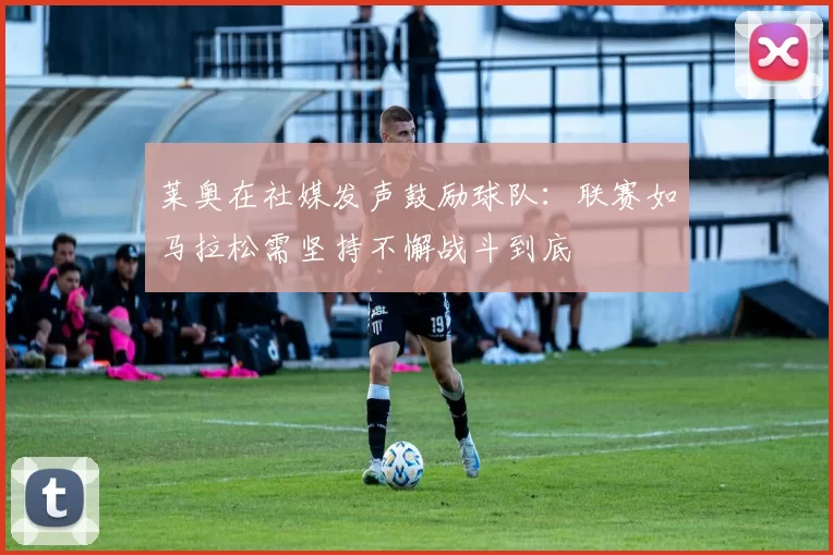 莱奥在社媒发声鼓励球队：联赛如马拉松需坚持不懈战斗到底