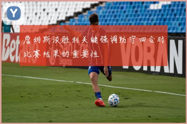 詹姆斯谈胜利关键强调防守回合对比赛结果的重要性