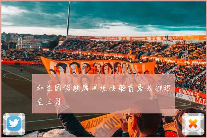 加兰因伤缺席训练快船首秀或推迟至三月