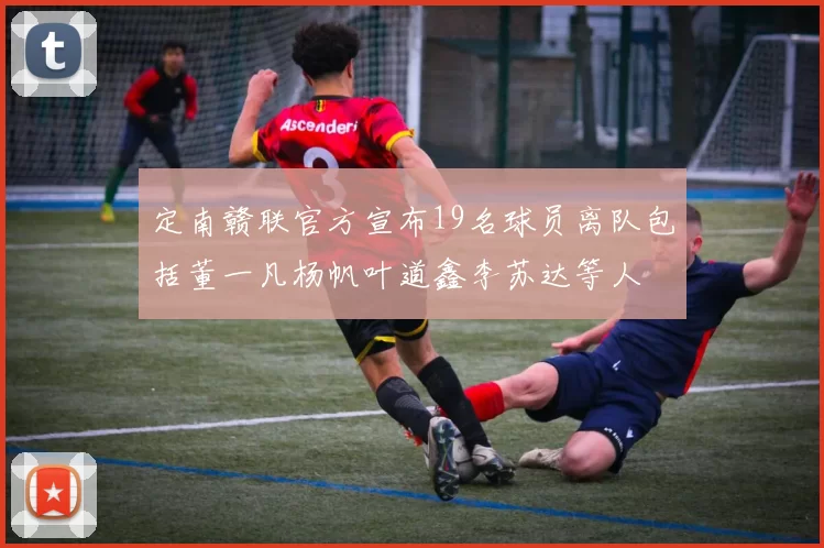 定南赣联官方宣布19名球员离队包括董一凡杨帆叶道鑫李苏达等人