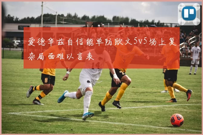 爱德华兹自信能单防欧文5v5场上复杂局面难以言表