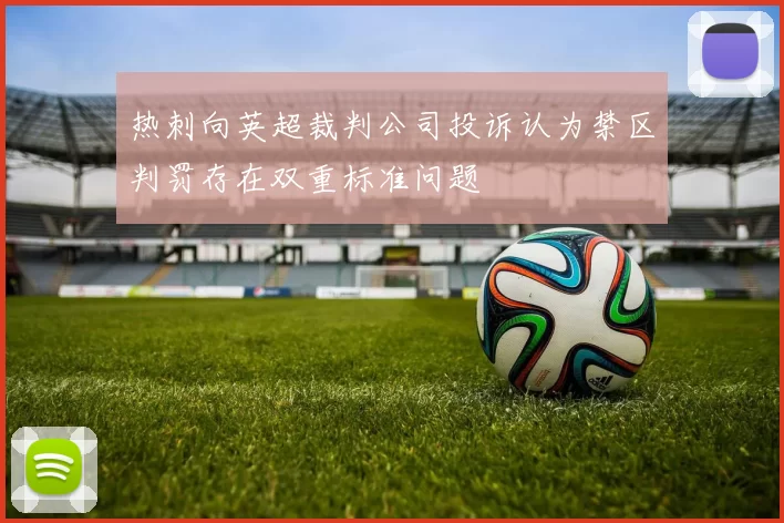 热刺向英超裁判公司投诉认为禁区判罚存在双重标准问题