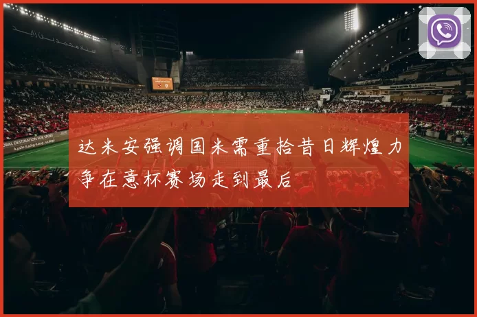 达米安强调国米需重拾昔日辉煌力争在意杯赛场走到最后