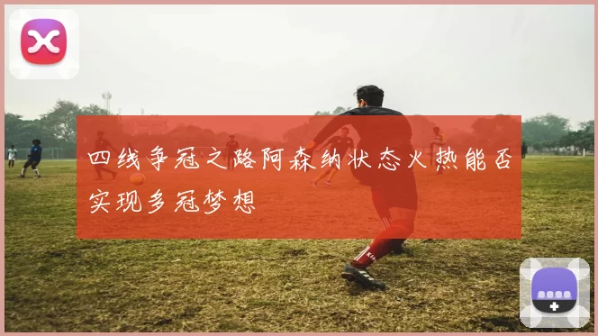 四线争冠之路阿森纳状态火热能否实现多冠梦想