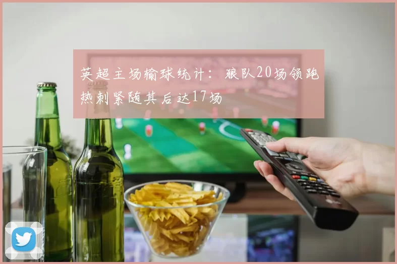 英超主场输球统计：狼队20场领跑热刺紧随其后达17场