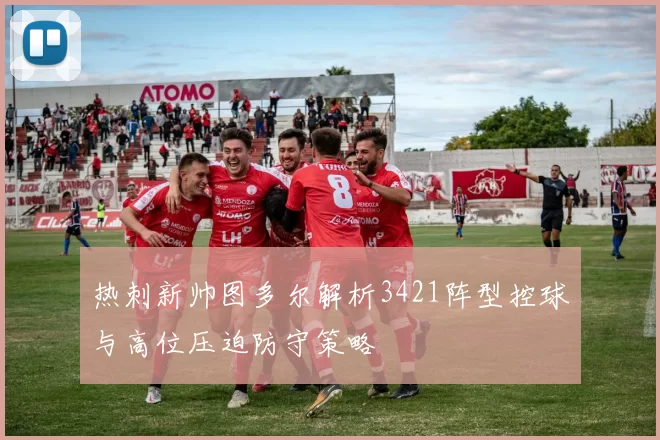 热刺新帅图多尔解析3421阵型控球与高位压迫防守策略